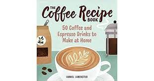 The Coffee Recipe Book: 50 Coffee and Espresso Drinks to Make at Home
